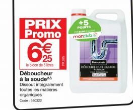 6%  €  PRIX +5 Promo  POINTS  monclub  25 €  le bidon de 5 litres  Déboucheur à la soude Dissout intégralement  toutes les matières  organiques  Code: 640322  Po DÉBOUCHEUR LIQUIDE  SLAT 