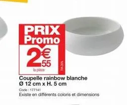 prix promo  2€€  55  la pièce  coupelle rainbow blanche ø 12 cm x h. 5 cm  code: 177141  existe en différents coloris et dimensions 