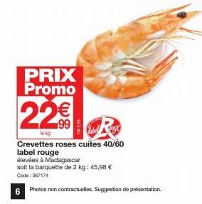 PRIX Promo  22€  le kg  Crevettes roses cuites 40/60 label rouge  élevées à Madagascar  soit la barquette de 2 kg: 45,98 € Code: 367174  6 Photos non contractuelles. Suggestion de présentation. 