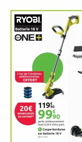 RYOBI  Batterie 18 V  ONE+  1 lot de 3 bobines additionnelles OFFERT  20€  REMBOURSÉS EN DIFFERE  119%  9990  après remboursement Dont 0,50 € d'éco-part.  Coupe-bordures sur batterie 18 V Ref.211761  