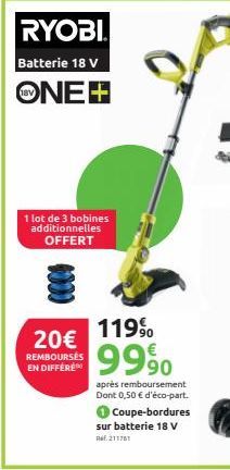 RYOBI  Batterie 18 V  ONE+  1 lot de 3 bobines additionnelles OFFERT  20€  REMBOURSÉS EN DIFFERE  119%  9990  après remboursement Dont 0,50 € d'éco-part.  Coupe-bordures sur batterie 18 V Ref.211761  