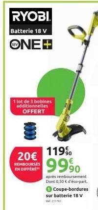 RYOBI  Batterie 18 V  ONE+  1 lot de 3 bobines additionnelles OFFERT  20€  REMBOURSÉS EN DIFFERE  119%  9990  après remboursement Dont 0,50 € d'éco-part.  Coupe-bordures sur batterie 18 V Ref.211761  