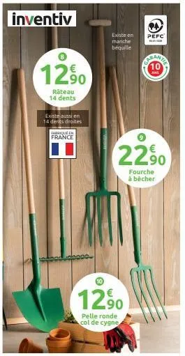 inventiv  €  12,90  râteau 14 dents  existe aussi en 14 dents droites  fabrique en france  existe en manche béquille  €  12.90  pelle ronde col de cygne  €  22,90  pefc  fourche à bêcher 