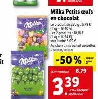 milka  milka  milka petits œufs en chocolat  le produit de 350 g: 6,79 € (1kg-19,40 €)  les 2 produits: 10,18 €  (1 kg = 14,54 €)  soit l'unité 5,09 €  au choix: mix ou lait noisettes 55/561808  -50% 