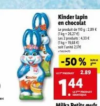 kinder  kinder lapin en chocolat  le produit de 110 g: 2,89 €  (1kg=26,27 €)  les 2 produits: 4,33 €  (1 kg = 19,68 €) soit l'unité 2,17€ 5000470  -50%  le product 2.89  744  les produit identique  su
