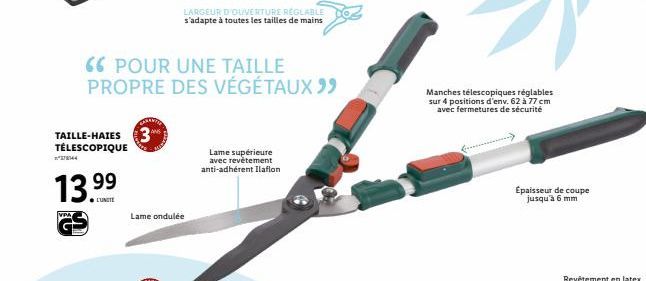 13.99  ●L'UNITE  VPA  TAILLE-HAIES 3  TÉLESCOPIQUE  66 POUR UNE TAILLE  PROPRE DES VÉGÉTAUX 99  Lame ondulée  LARGEUR D'OUVERTURE REGLABLE s'adapte à toutes les tailles de mains  Lame supérieure avec 