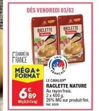 raclette  elabore en  france méga+ format  699  lait  raclette  le cavalier raclette nature au rayon frais.  26% mg sur produit fini. ret 9509 