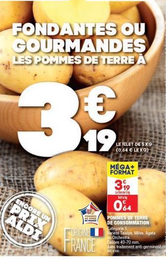 FONDANTES OU GOURMANDES  LES POMMES DE TERRE A  $3$  €  19  ENCORE UN  PRIX ALDI  POMMES DE TERRE FRANCE  ORIGINE  FRANCE  LE FILET DE 5 KG (0,64 € LE KG)  MÉGA+ FORMAT  POMMES DE TERRE DE CONSOMMATIO