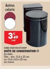 Autres coloris  349  L'  HOME CREATION KITCHEN BOITE DE CONSERVATION O  En étain.  Dim.: env. 13,6 x 20 cm  ou 13,8 x 9,9 x 20 cm. Rat: 5008103 