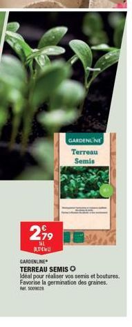 2,99  NAL алсиц  GARDENLINE Terreau Semis  GARDENLINE  TERREAU SEMIS O  Idéal pour réaliser vos semis et boutures. Favorise la germination des graines.  Ret. 5009028 