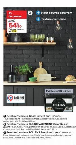 de remise 59%  54%  Peinture couleur, les 2,5 L  FABRIQUÉ EN FRANCE  3 + Haut pouvoir couvrant  + Texture crémeuse  Existe en 50 teintes  TOLLENS Premien  Peinture couleur GoodHome 2 en 1 15,56 € le L