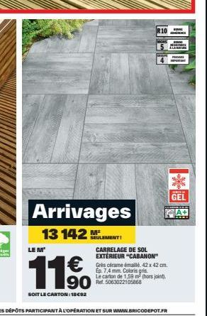 Arrivages 13 142 ELEMENT  M²  LE M'  €  1150  SOIT LE CARTON: 18€92  999  CARRELAGE DE SOL EXTÉRIEUR "CABANON" Grès cérame émaillé 42 x 42 cm.  Ep. 7,4 mm. Coloris gris. Le carton de 1,59 m (hors join