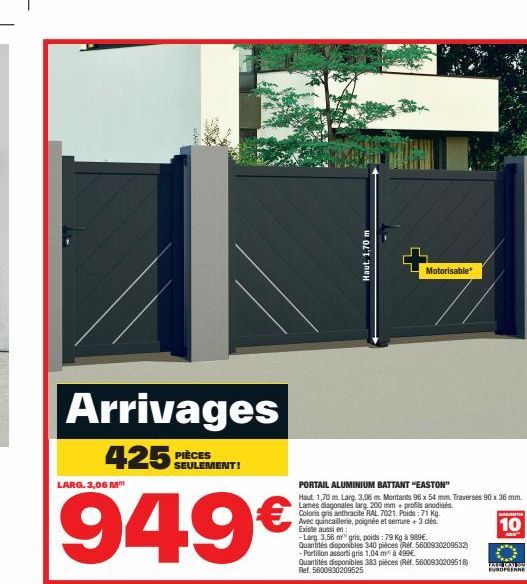 Arrivages  425 PIÈCES  LARG. 3,06 M  SEULEMENT!  949€  Haut. 1,70 m  Motorisable*  PORTAIL ALUMINIUM BATTANT "EASTON"  Haut 1,70 m. Larg. 3,06 m. Montants 96 x 54 mm. Traverses 90 x 36 mm.  Lames diag