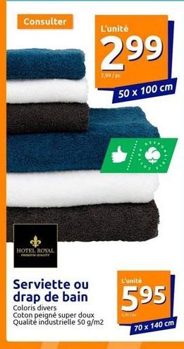 Consulter  HOTEL ROYAL  L'unité  299  Serviette ou drap de bain  Coloris divers Coton peigné super doux Qualité industrielle 50 g/m2  50 x 100 cm 