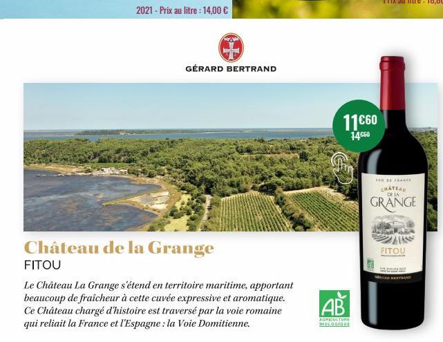 2021 - Prix au litre : 14,00 €  GÉRARD BERTRAND  Château de la Grange FITOU  Le Château La Grange s'étend en territoire maritime, apportant beaucoup de fraîcheur à cette cuvée expressive et aromatique