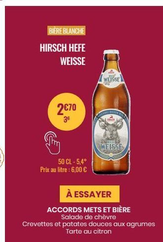 BIERE BLANCHE  HIRSCH HEFE  WEISSE  2€70  3€  50 CL-5,4° Prix au litre : 6,00 €  aw  WEISSE  HOVE  m  ZACHEET  WEISSE  À ESSAYER  ACCORDS METS ET BIÈRE  Salade de chèvre  Crevettes et patates douces a