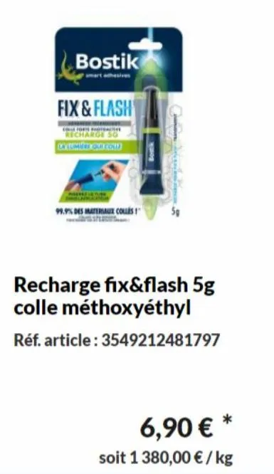 bostik  fix & flash  10819 moi  la cumved our col  99.9% des materiaux colles!  recharge fix&flash 5g colle méthoxyéthyl  réf. article: 3549212481797  6,90 € * soit 1 380,00 € / kg 