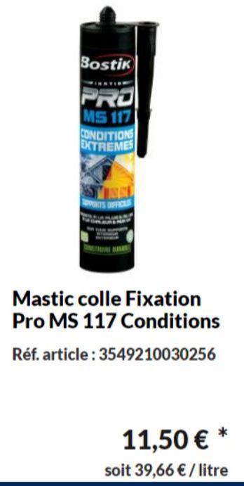 Bostik  MS 117  CONDITIONS EXTREMES  PORTS DIFFICES  Mastic colle Fixation Pro MS 117 Conditions  Réf. article: 3549210030256  11,50 € *  soit 39,66 € / litre 