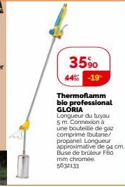 35%  44% -19  Thermoflamm bio professional GLORIA Longueur du tuyau 5 m. Connexion à une bouteille de gaz comprimé (butane/ propane). Longueur approximative de 94 cm. Buse de brûleur F60 mm chromée. 5