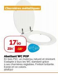 Charnières métalliques  17⁹0 21% -18 SENSEO  Abattant WC POP  En bois FSC, un matériau naturel et résistant. S'adapte à tous les WC standard grace  à ses charnières réglables. Finition brillante. Exis