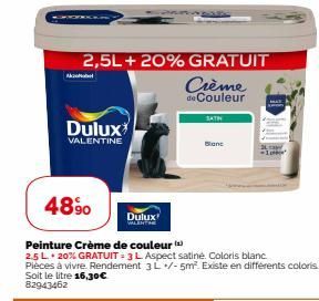 4890  Dulux  VALENTINE  2,5L + 20% GRATUIT  Crème de Couleur  Dulux  WALENTIN  Peinture Crème de couleur()  2.5 L 20% GRATUIT 3 L Aspect satine. Coloris blanc.  SATH  Blanc 
