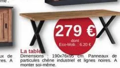 279 €x  dont eco-mob.: 6.20 €  la table  dimensions 190x76x95 cm. panneaux de particules chêne industriel et lignes noires. a monter soi-même. 