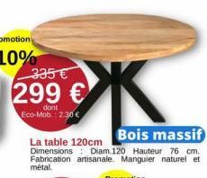 335€  299 €  dont Eco-Mob. 2.30 €  Bois massif  La table 120cm  Dimensions  Diam.120 Hauteur 76 cm. Fabrication artisanale. Manguier naturel et métal. 