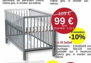 109 €  99 €  dont Eco-Mob.: 1.15 €  Promotion  -10%  Le lit bébé  Dimensions: 124x65x93 cm. Couchage 60x120 cm. Ajustable sur 3 hauteurs. Coloris gris. A monter soi-même. 