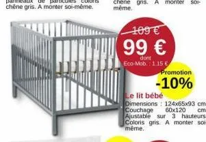 109 €  99 €  dont eco-mob.: 1.15 €  promotion  -10%  le lit bébé  dimensions: 124x65x93 cm. couchage 60x120 cm. ajustable sur 3 hauteurs. coloris gris. a monter soi-même. 