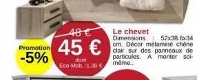 promotion  -5%  48 €  45 €  dont eco-mob. 1.30€  le chevet dimensions: 52x38.6x34 cm. décor mélaminé chêne clair sur des panneaux de particules. a monter soi-même.. 