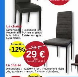 La chais  Dimensions: 43x96x58 cm. Revêtement PU noir et pieds bois hêtre. Existe en gris. Déjà monté.  Promotion  -12% 33€ 29 €  dont Eco-Mob. 0.97 €  La chaise  Dimensions: 42x99x44 cm. Revêtement t