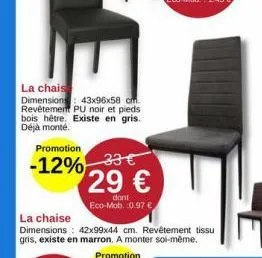 la chais  dimensions: 43x96x58 cm. revêtement pu noir et pieds bois hêtre. existe en gris. déjà monté.  promotion  -12% 33€ 29 €  dont eco-mob. 0.97 €  la chaise  dimensions: 42x99x44 cm. revêtement t