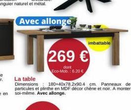 Avec allonge  La table  Dimensions 180+40x78.2x90.4 cm. Panneaux de particules et plinthe en MDF décor chêne et noir. A monter soi-même. Avec allonge.  imbattable  269 €  dont Eco-Mob: 6.20 € 