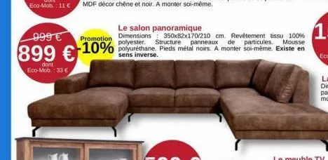 999 €  899 €  dont eco-mob.: 33 €  le salon panoramique  promotion dimensions 350x82x170/210 cm. revêtement tissu 100% de particules. mousse -10% polyuréthane. pieds métal noirs. a monter soi-même. ex