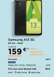 A  À partir de  159  13  Samsung A13 5G 64 Go - Neuf  (2) Offre  nouveaux adhérents  Prix initial REPRISE  Galaxy A12-64 Go-Parfait état  Prix sans carte Reward Club  DAS 0,367 W/kg 1,390 W/kg  249 € 