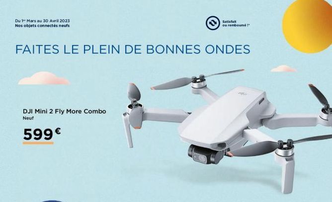 Du 1" Mars au 30 Avril 2023 Nos objets connectés neufs  FAITES LE PLEIN DE BONNES ONDES  DJI Mini 2 Fly More Combo Neuf  599€  Satisfait ou remboursé!"  