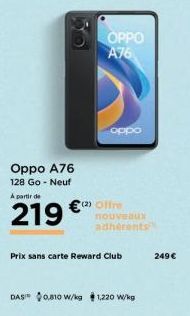 Oppo A76  128 Go - Neuf  A partir de  219  € (2)  OPPO A76  Offre  nouveaux adhérents  Prix sans carte Reward Club  DAS $0.810 W/kg $1,220 W/kg  249 € 