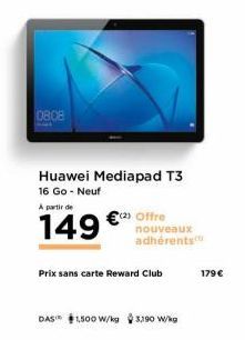 0808  Huawei Mediapad T3  16 Go - Neuf  A partir de  149  (2) Offre nouveaux adhérents  Prix sans carte Reward Club  DAS* $1,500 W/kg 3,190 W/kg  179 € 