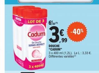 LOT DE 3  Cadum  Gel Douche DERMO-RESPECT  3 x 400ml  6,65  3€  ,99  DOUCHE "CADUM"  3 x 400 ml (1,2L). Le L: 3,33 €. Différentes variétés)  -40% 