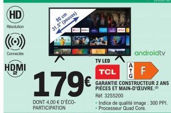 HD  Résolution  Connectée  HDMI  80 cm  31,5" (pouces)  179€  DONT 4,00 € D'ÉCO-PARTICIPATION  TV LED TCL  GARANTIE CONSTRUCTEUR 2 ANS PIÈCES ET MAIN-D'ŒUVRE.(2) Réf. 32S5200  Indice de qualité image 