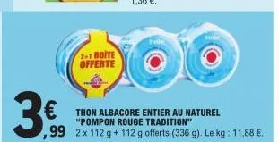 3€  2+1 boite offerte  €thon albacore entier au naturel  "pompon rouge tradition"  ,99 2x 112 g+112 g offerts (336 g). l  . le kg: 11,88 €. 