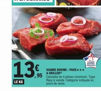 13€  le kg  viande bovine: pave*** a griller)  caissette de 4 pièces minimum. type: race à viande. catégorie indiquée en point de vente.  viande bovine française 