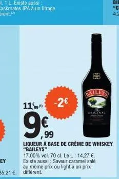 11,99  -2€  ,99  liqueur à base de crème de whiskey "baileys"  17.00% vol. 70 cl. le l: 14,27 €. existe aussi: saveur caramel salé au même prix ou light à un prix  original 