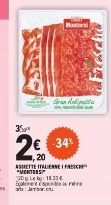 33(1)  montorsi  gran antipasto  coppa proscatto cho salam  -34%  20  assiette italienne i freschi "montorsi"  120 g. le kg: 18,33 €. également disponible au même prix: jambon cru. 