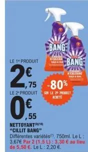 le 1 produit  2,75  0,55  ,55  ,75 -80%  bang  le 2º produit sur le 20 produit  achete  bang  bill  & calcaire  nettoyanti "cillit bang" différentes variétés. 750ml. le l: 3,67€ par 2 (1,5 l): 3,30 € 