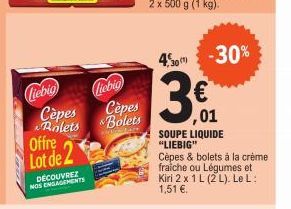 Liebig Cèpes  Rolets  Offre  Lot de 2  DÉCOUVREZ NOS ENGAGEMENTS  Liebig  Cèpes  Bolets  7,30  -30%  ,01  SOUPE LIQUIDE "LIEBIG"  Cèpes & bolets à la crème fraiche ou Légumes et Kiri 2 x 1 L (2 L). Le