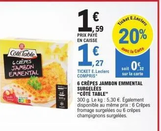 cole table  6 crêpes  jambon emmental  100g  €  1,59  prix payé en caisse  1,27 ticket e.leclerc compris  e.leclerc  ticket  20%  avec la carte  6 crêpes jambon emmental surgelées "côté table"  soit 0