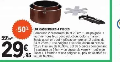 29€  -50% lot casseroles 4 pieces  comprend 2 casseroles 16 et 20 cm + une poignée + feutrine. tous feux dont induction. coloris marron. existe aussi en: lot 4 pièces comprenant 2 poêles de 24 et 28cm