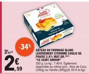 3,93  2€  ,59  -34%  saint amour  gâteau au fromage blanc légèrement citronné coulis de fraise 2.8% mat.gr.¹  "le saint amour"  350 g. le kg: 7,40 €. également disponible au même prix: noix de coco (3