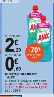 0.€  69  format familial  le 1" produit  €  ,29  -70%  le 2 produits le 2 prot  achete  nettoyant menager "ajax"  format familial  ajax  bonne  au choix: eucalyptus, citron vert ou frais. 1,50 l. le l